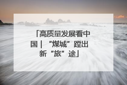 高质量发展看中国｜“煤城”蹚出新“旅”途